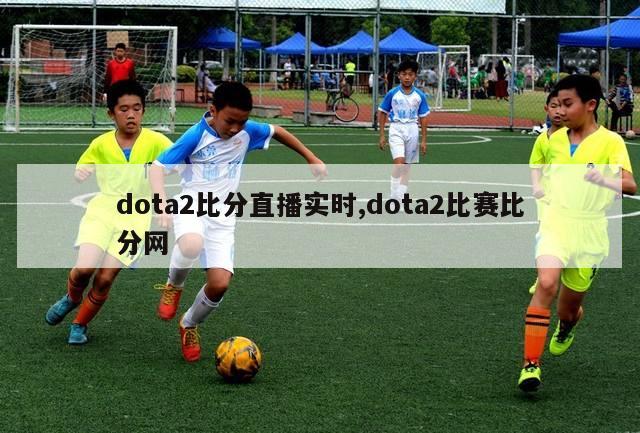 dota2比分直播实时,dota2比赛比分网
